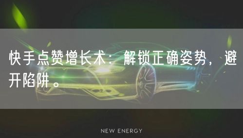 快手点赞增长术：解锁正确姿势，避开陷阱。