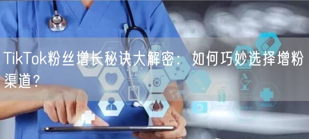 TikTok粉丝增长秘诀大解密：如何巧妙选择增粉渠道？
