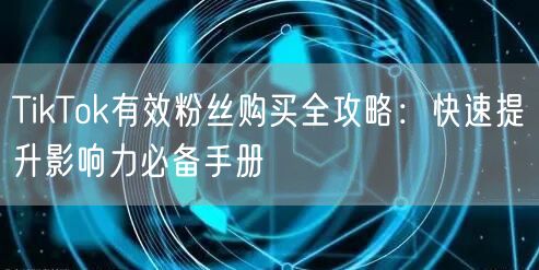 TikTok有效粉丝购买全攻略：快速提升影响力必备手册
