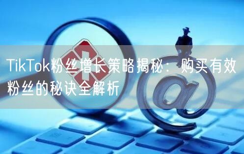 TikTok粉丝增长策略揭秘：购买有效粉丝的秘诀全解析