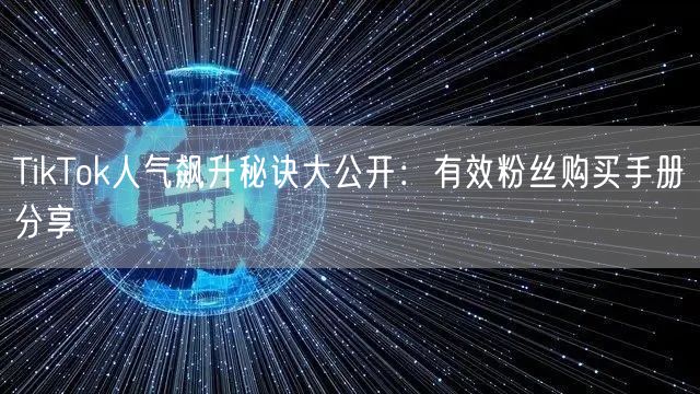 TikTok人气飙升秘诀大公开：有效粉丝购买手册分享