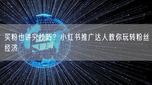买粉也讲究技巧？小红书推广达人教你玩转粉丝经济