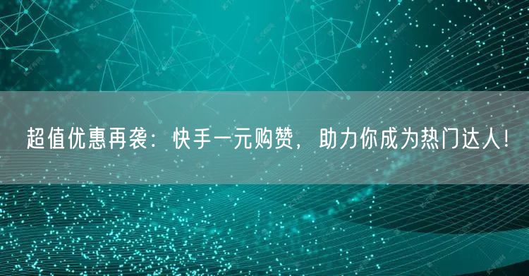 超值优惠再袭：快手一元购赞，助力你成为热门达人！