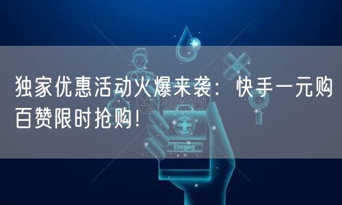 独家优惠活动火爆来袭：快手一元购百赞限时抢购！