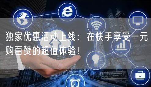 独家优惠活动上线：在快手享受一元购百赞的超值体验！