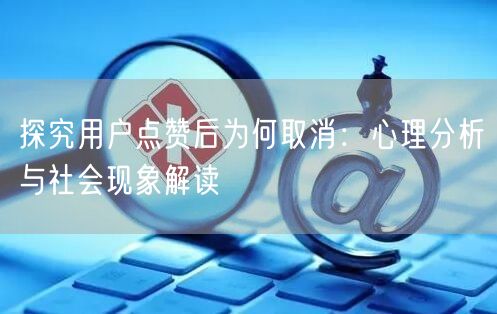 探究用户点赞后为何取消：心理分析与社会现象解读