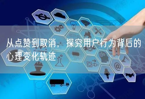 从点赞到取消，探究用户行为背后的心理变化轨迹