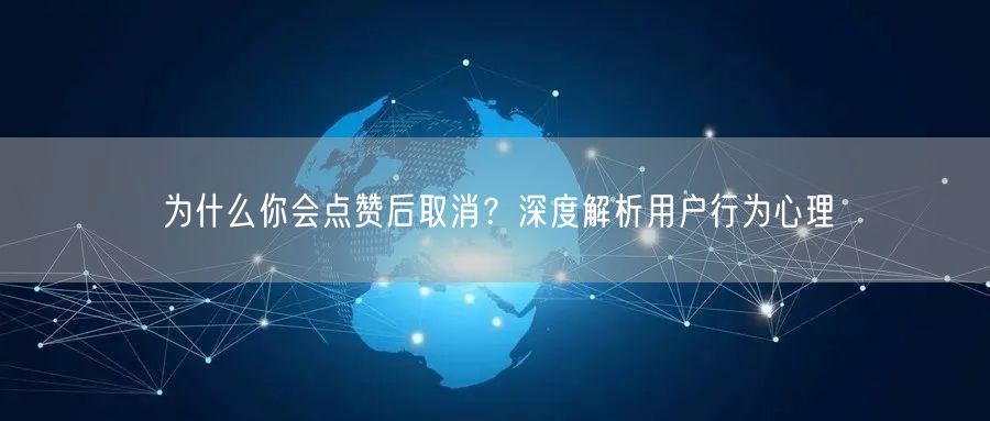 为什么你会点赞后取消？深度解析用户行为心理
