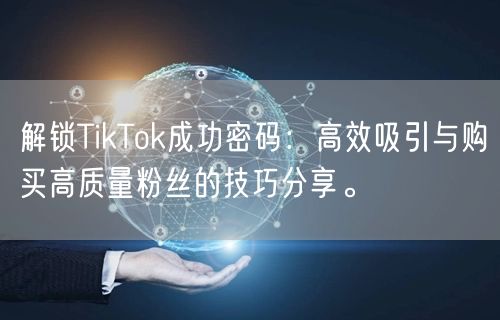 解锁TikTok成功密码：高效吸引与购买高质量粉丝的技巧分享。