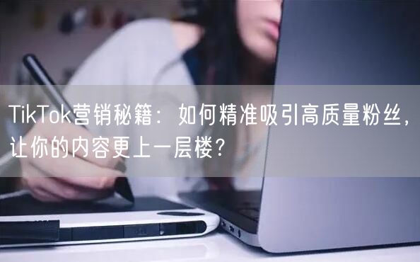 TikTok营销秘籍：如何精准吸引高质量粉丝，让你的内容更上一层楼？