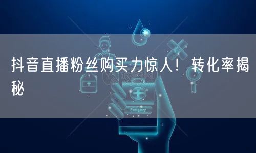 抖音直播粉丝购买力惊人！转化率揭秘