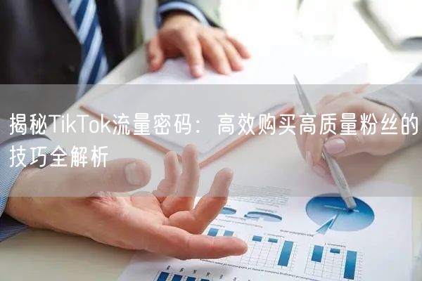 揭秘TikTok流量密码：高效购买高质量粉丝的技巧全解析