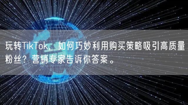 玩转TikTok，如何巧妙利用购买策略吸引高质量粉丝？营销专家告诉你答案。