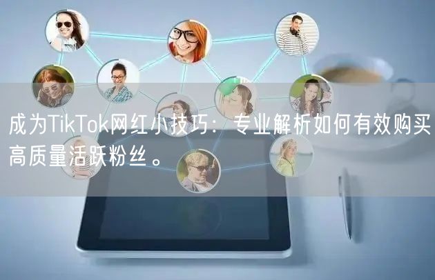 成为TikTok网红小技巧：专业解析如何有效购买高质量活跃粉丝。