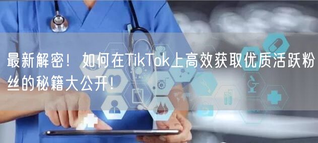 最新解密！如何在TikTok上高效获取优质活跃粉丝的秘籍大公开！
