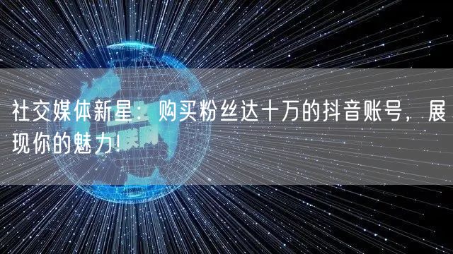 社交媒体新星：购买粉丝达十万的抖音账号，展现你的魅力！