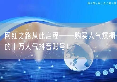 网红之路从此启程——购买人气爆棚的十万人气抖音账号！