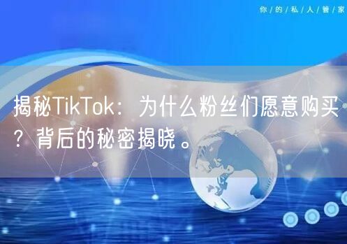 揭秘TikTok：为什么粉丝们愿意购买？背后的秘密揭晓。