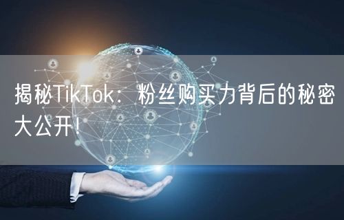 揭秘TikTok：粉丝购买力背后的秘密大公开！