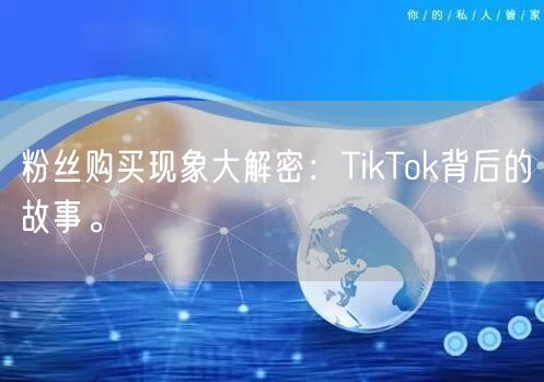粉丝购买现象大解密：TikTok背后的故事。