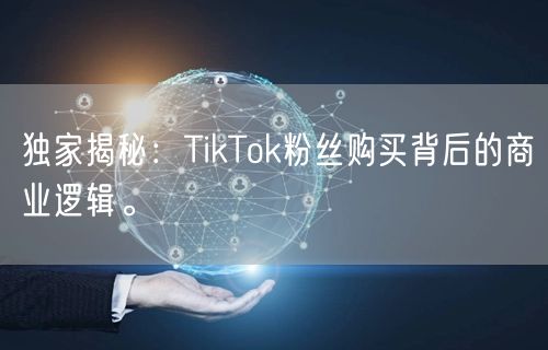 独家揭秘：TikTok粉丝购买背后的商业逻辑。