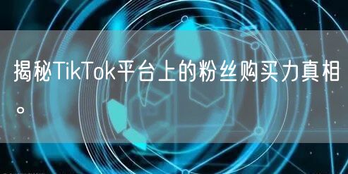 揭秘TikTok平台上的粉丝购买力真相。