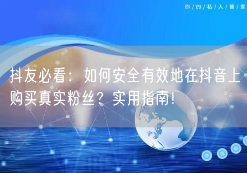 抖友必看：如何安全有效地在抖音上购买真实粉丝？实用指南！