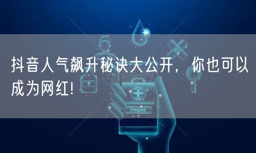 抖音人气飙升秘诀大公开，你也可以成为网红!