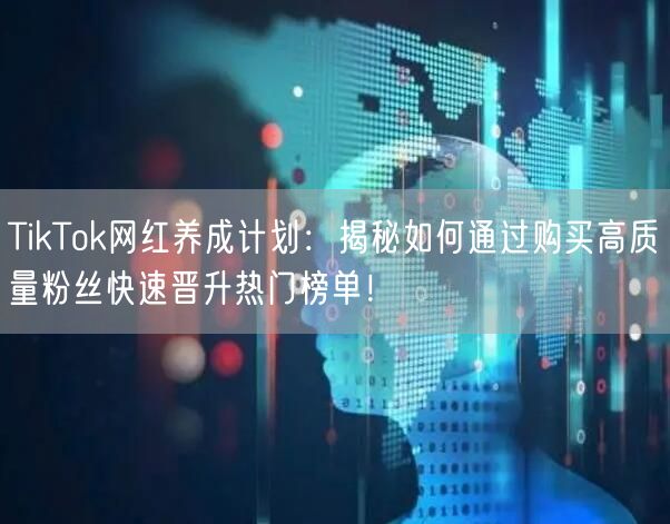 TikTok网红养成计划：揭秘如何通过购买高质量粉丝快速晋升热门榜单！