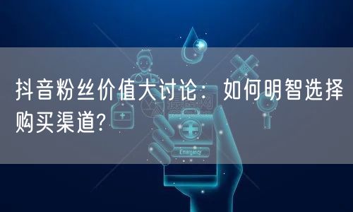 抖音粉丝价值大讨论：如何明智选择购买渠道?