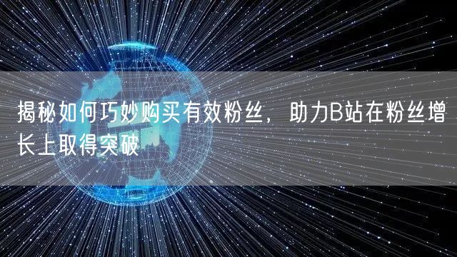 揭秘如何巧妙购买有效粉丝，助力B站在粉丝增长上取得突破