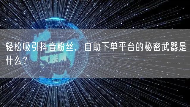 轻松吸引抖音粉丝，自助下单平台的秘密武器是什么？