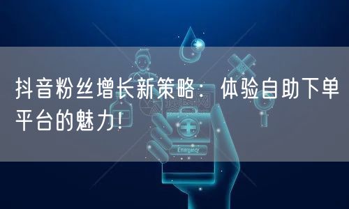 抖音粉丝增长新策略：体验自助下单平台的魅力！
