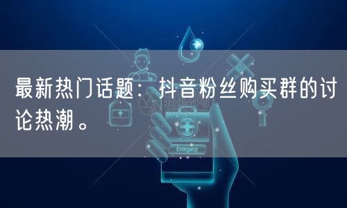 最新热门话题：抖音粉丝购买群的讨论热潮。
