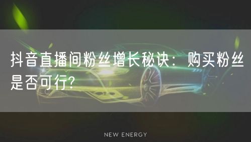 抖音直播间粉丝增长秘诀：购买粉丝是否可行?