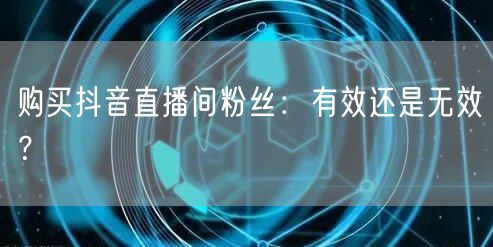 购买抖音直播间粉丝：有效还是无效？