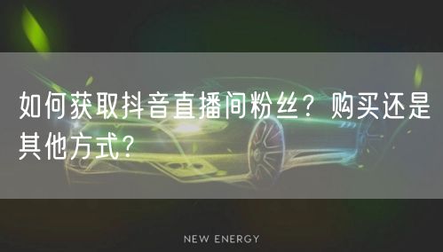 如何获取抖音直播间粉丝？购买还是其他方式？