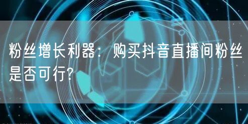 粉丝增长利器：购买抖音直播间粉丝是否可行?