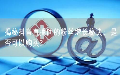 揭秘抖音直播间的粉丝增长秘诀：是否可以购买?