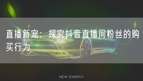 直播新宠：探究抖音直播间粉丝的购买行为