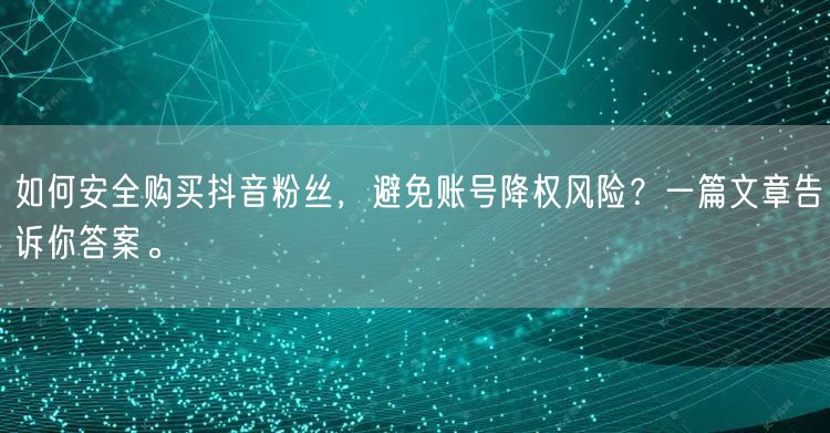 如何安全购买抖音粉丝，避免账号降权风险？一篇文章告诉你答案。