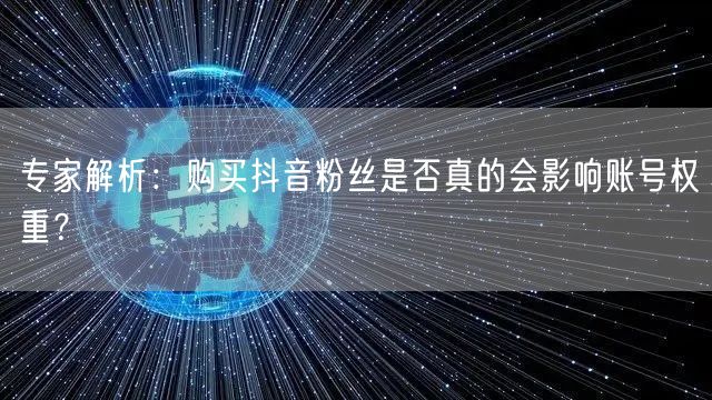 专家解析：购买抖音粉丝是否真的会影响账号权重？
