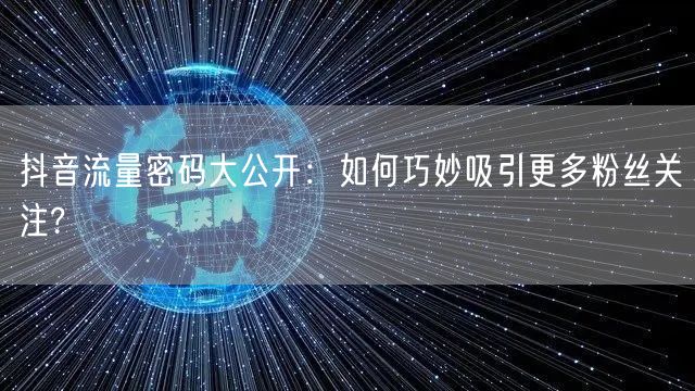 抖音流量密码大公开：如何巧妙吸引更多粉丝关注?