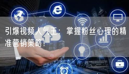 引爆视频人气王：掌握粉丝心理的精准营销策略！