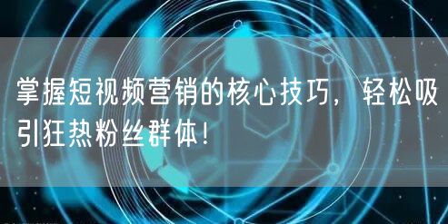 掌握短视频营销的核心技巧，轻松吸引狂热粉丝群体！