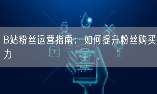 B站粉丝运营指南：如何提升粉丝购买力