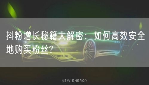 抖粉增长秘籍大解密：如何高效安全地购买粉丝?