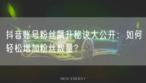 抖音账号粉丝飙升秘诀大公开：如何轻松增加粉丝数量？