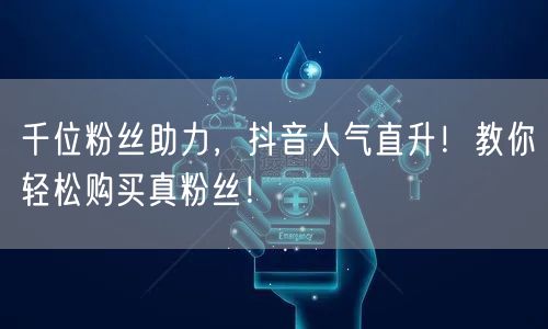 千位粉丝助力，抖音人气直升！教你轻松购买真粉丝！