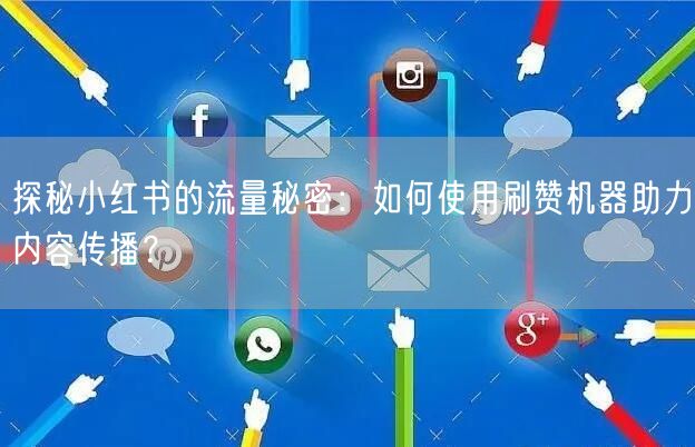 探秘小红书的流量秘密：如何使用刷赞机器助力内容传播？